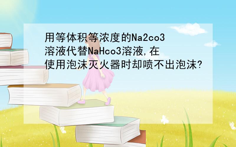 用等体积等浓度的Na2co3溶液代替NaHco3溶液,在使用泡沫灭火器时却喷不出泡沫?