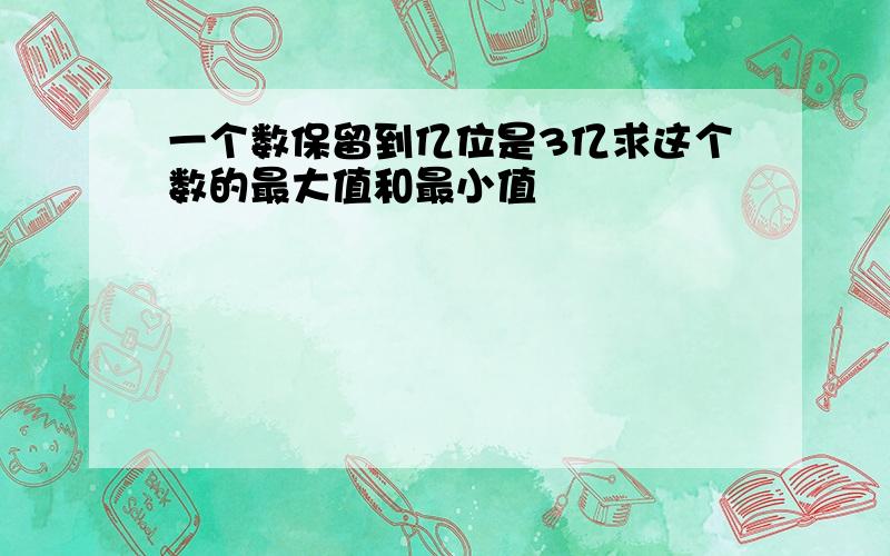 一个数保留到亿位是3亿求这个数的最大值和最小值