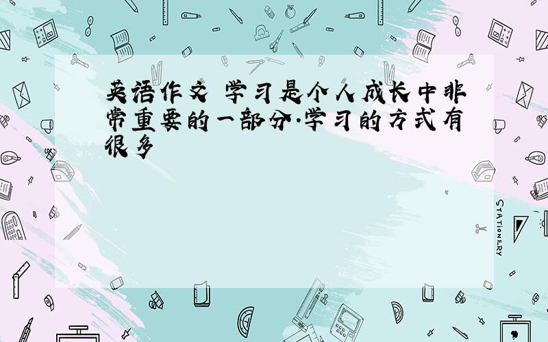 英语作文 学习是个人成长中非常重要的一部分.学习的方式有很多