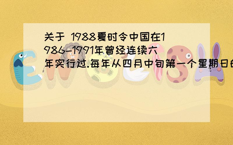 关于 1988夏时令中国在1986-1991年曾经连续六年实行过.每年从四月中旬第一个星期日的凌晨2时整（北京时间）,将