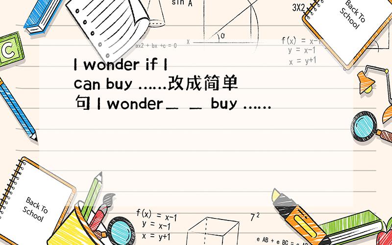 I wonder if I can buy ……改成简单句 I wonder＿ ＿ buy ……