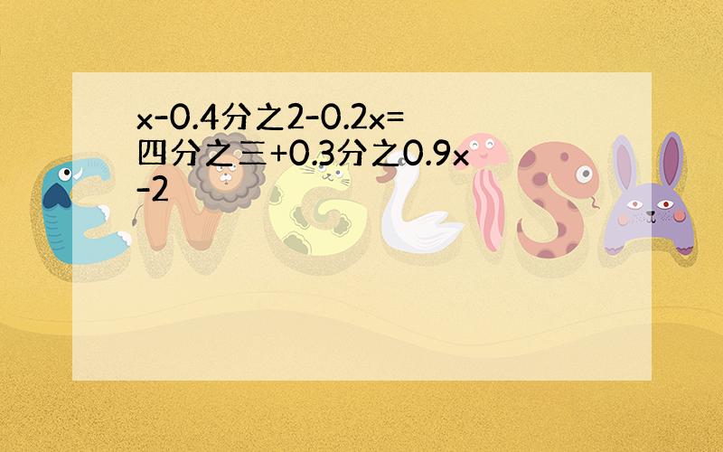 x-0.4分之2-0.2x=四分之三+0.3分之0.9x-2