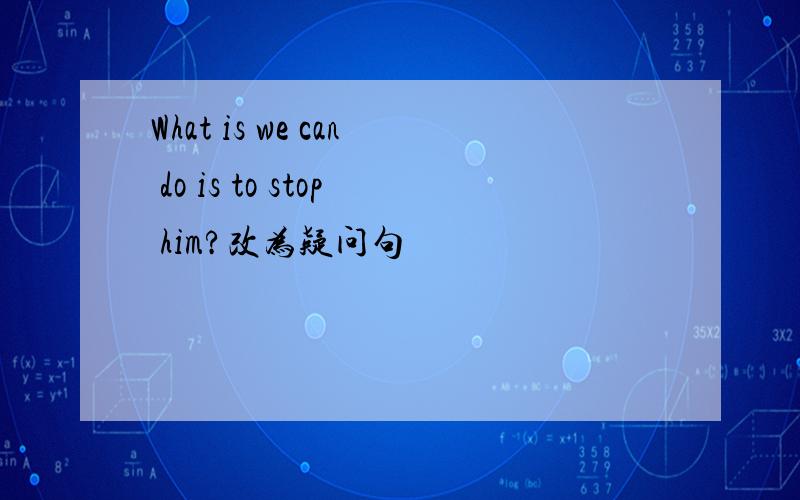 What is we can do is to stop him?改为疑问句