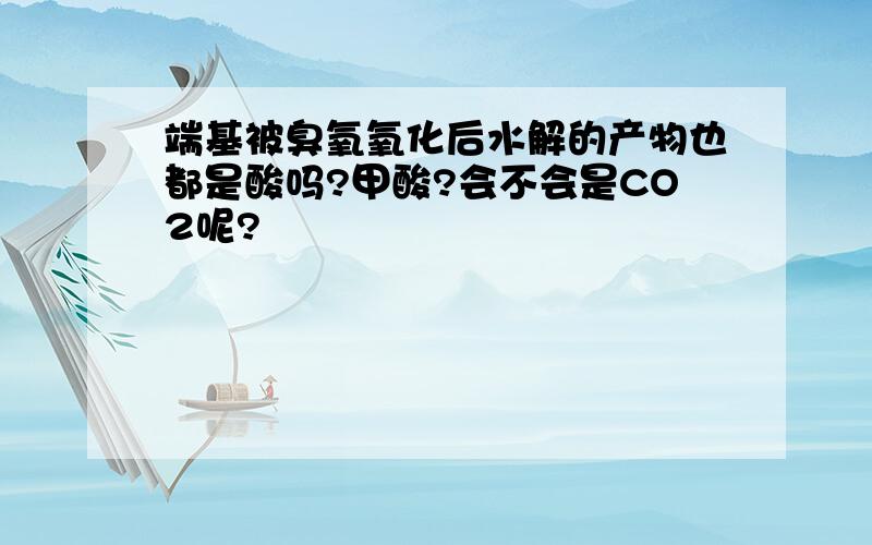 端基被臭氧氧化后水解的产物也都是酸吗?甲酸?会不会是CO2呢?