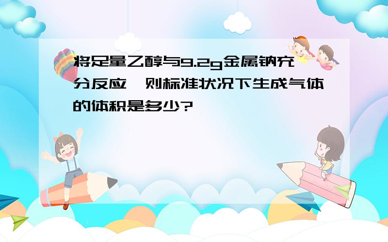 将足量乙醇与9.2g金属钠充分反应,则标准状况下生成气体的体积是多少?