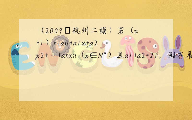 （2009•杭州二模）若（x+1）n=a0+a1x+a2x2+…+anxn（x∈N*）且a1+a2=21，则在展开式的各