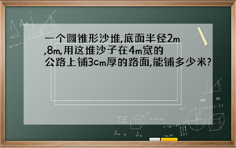 一个圆锥形沙堆,底面半径2m,8m,用这堆沙子在4m宽的公路上铺3cm厚的路面,能铺多少米?