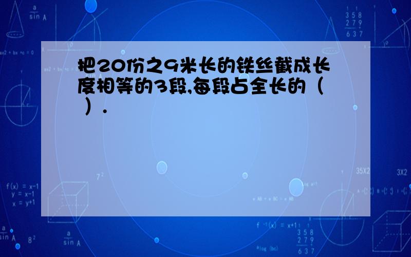 把20份之9米长的铁丝截成长度相等的3段,每段占全长的（ ）.