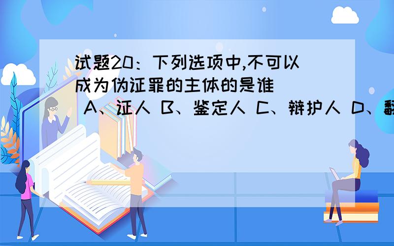 试题20：下列选项中,不可以成为伪证罪的主体的是谁（ ） A、证人 B、鉴定人 C、辩护人 D、翻译人