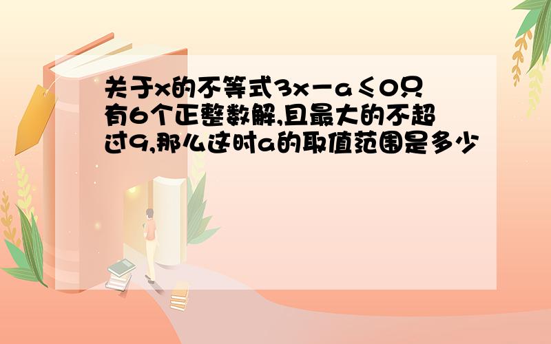 关于x的不等式3x－a≤0只有6个正整数解,且最大的不超过9,那么这时a的取值范围是多少