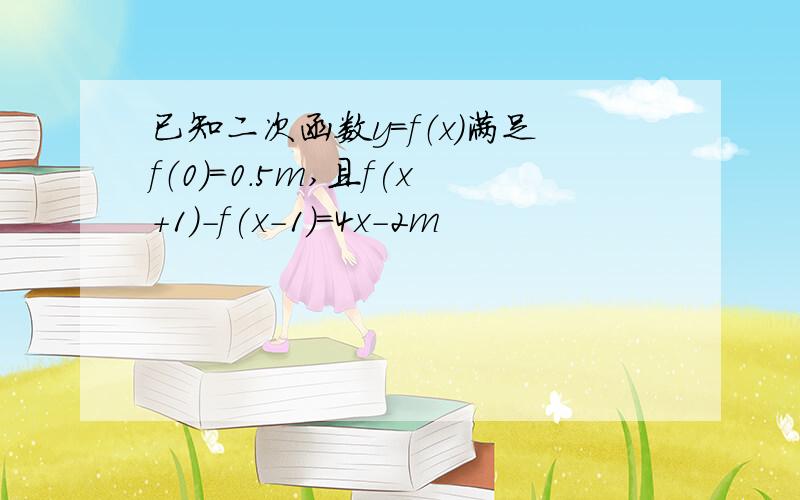 已知二次函数y=f（x）满足f（0）=0.5m,且f(x+1)-f(x-1)=4x-2m