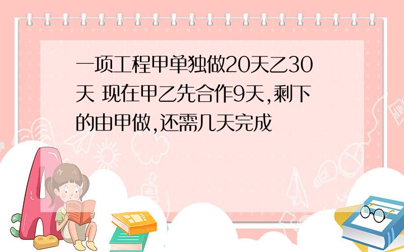 一项工程甲单独做20天乙30天 现在甲乙先合作9天,剩下的由甲做,还需几天完成