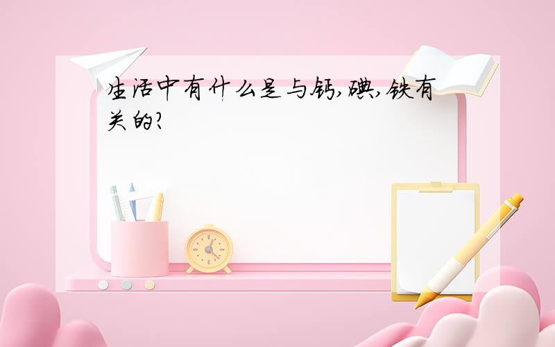 生活中有什么是与钙,碘,铁有关的?