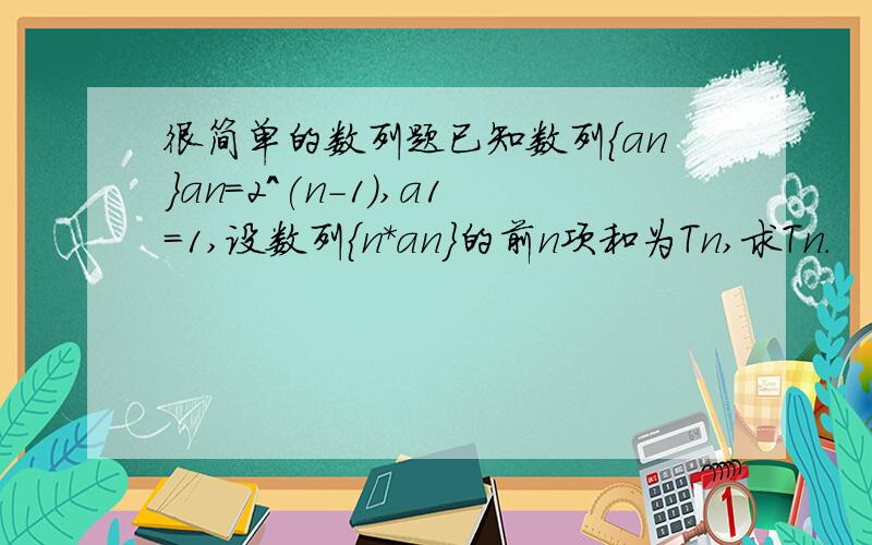 很简单的数列题已知数列{an}an=2^(n-1),a1=1,设数列{n*an}的前n项和为Tn,求Tn.