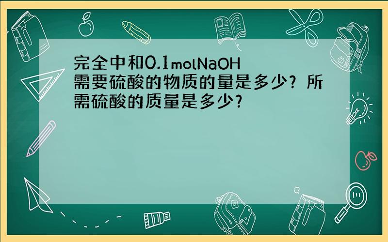 完全中和0.1molNaOH需要硫酸的物质的量是多少？所需硫酸的质量是多少？