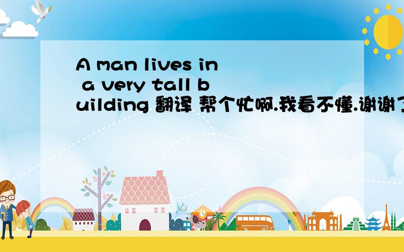 A man lives in a very tall building 翻译 帮个忙啊.我看不懂.谢谢了!