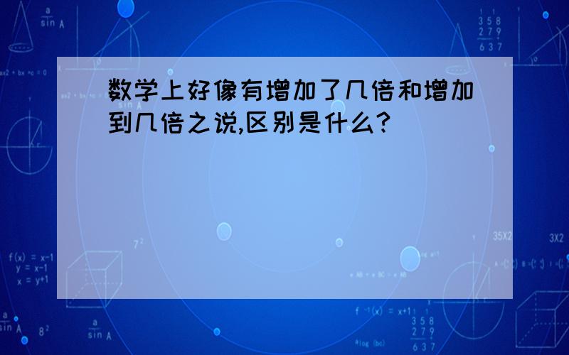 数学上好像有增加了几倍和增加到几倍之说,区别是什么?