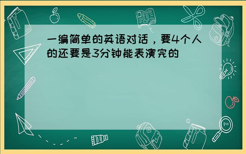 一编简单的英语对话，要4个人的还要是3分钟能表演完的