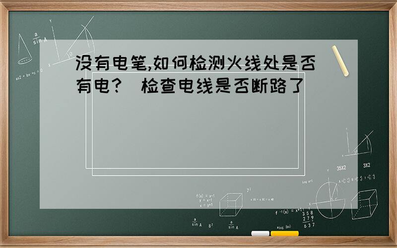 没有电笔,如何检测火线处是否有电?（检查电线是否断路了）