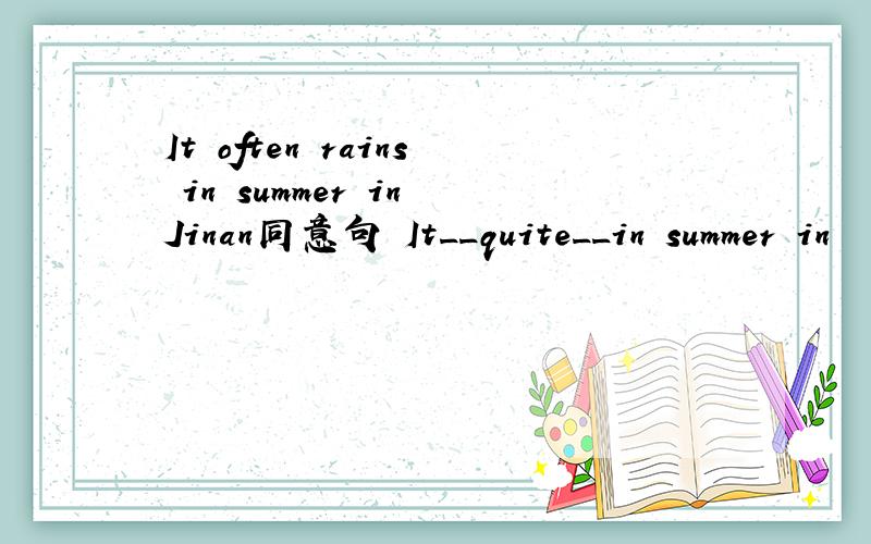 It often rains in summer in Jinan同意句 It__quite__in summer in