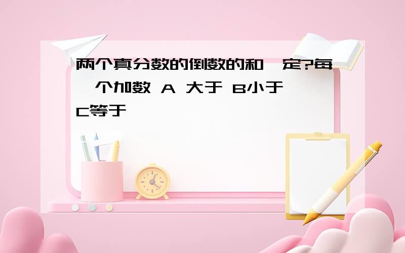 两个真分数的倒数的和一定?每一个加数 A 大于 B小于 C等于