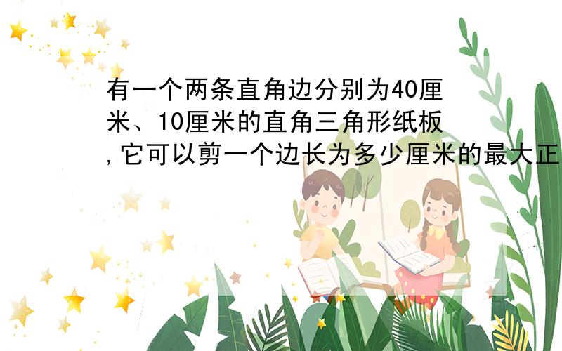 有一个两条直角边分别为40厘米、10厘米的直角三角形纸板,它可以剪一个边长为多少厘米的最大正方形?