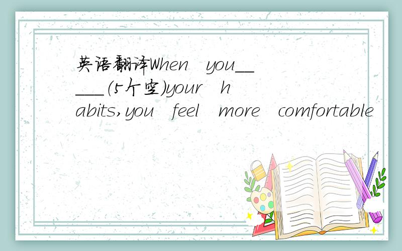 英语翻译When　you＿＿＿＿＿（5个空）your　habits,you　feel　more　comfortable