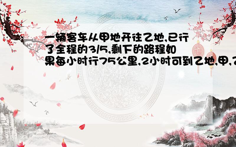 一辆客车从甲地开往乙地,已行了全程的3/5,剩下的路程如果每小时行75公里,2小时可到乙地,甲,乙两地相距多少?