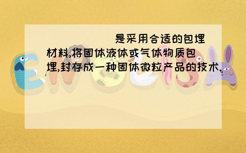 ______是采用合适的包埋材料,将固体液体或气体物质包埋,封存成一种固体微粒产品的技术.