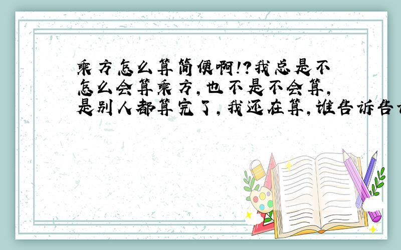 乘方怎么算简便啊!?我总是不怎么会算乘方,也不是不会算,是别人都算完了,我还在算,谁告诉告诉我乘方怎么算简便啊?!~!~