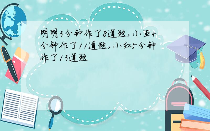 明明3分钟作了8道题,小王4分钟作了11道题,小红5分钟作了13道题