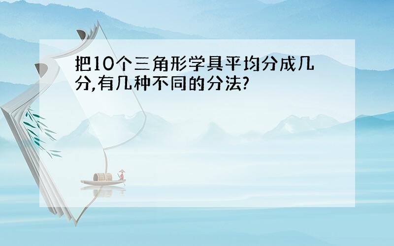 把10个三角形学具平均分成几分,有几种不同的分法?