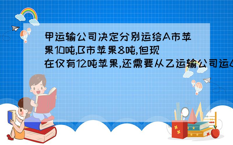 甲运输公司决定分别运给A市苹果10吨,B市苹果8吨,但现在仅有12吨苹果,还需要从乙运输公司运6吨,经协商,从甲运输公司