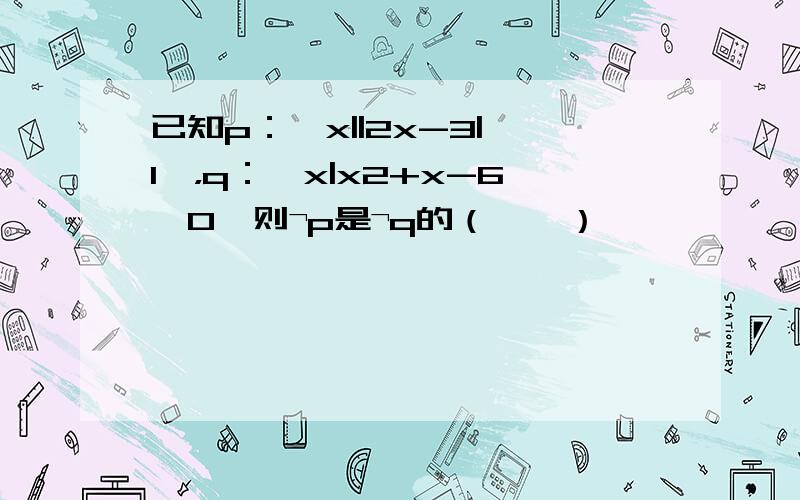 已知p：{x||2x-3|＞1}，q：{x|x2+x-6＞0}则¬p是¬q的（　　）