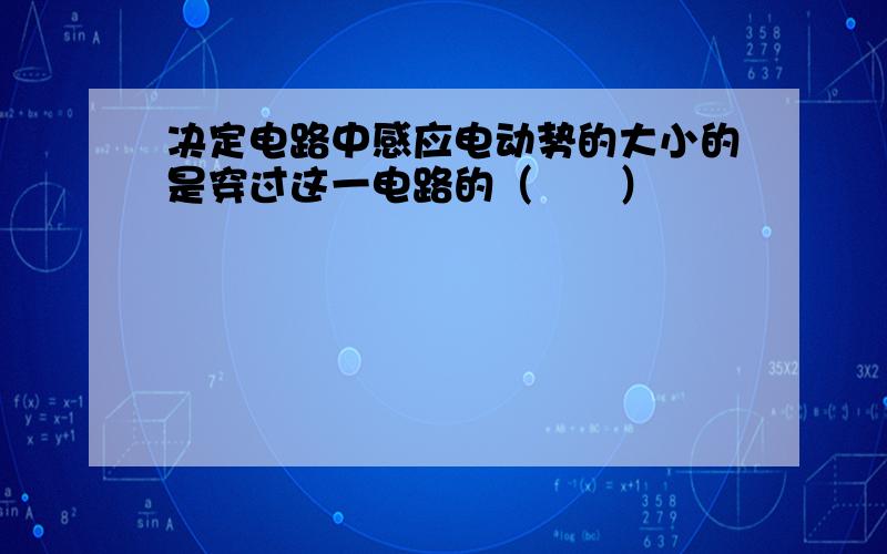 决定电路中感应电动势的大小的是穿过这一电路的（　　）