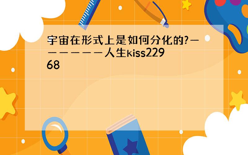 宇宙在形式上是如何分化的?——————人生kiss22968