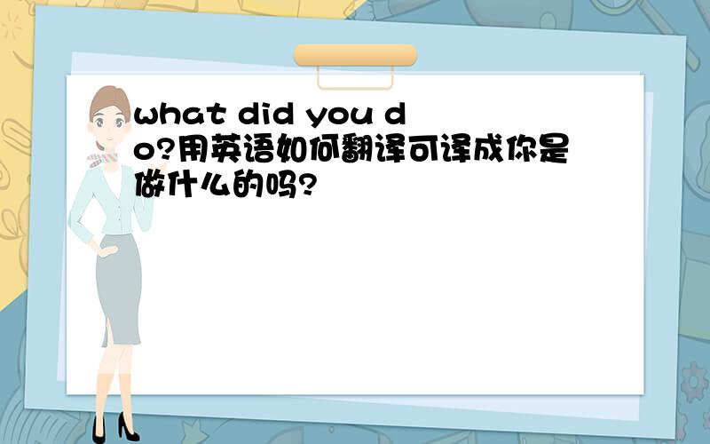 what did you do?用英语如何翻译可译成你是做什么的吗?