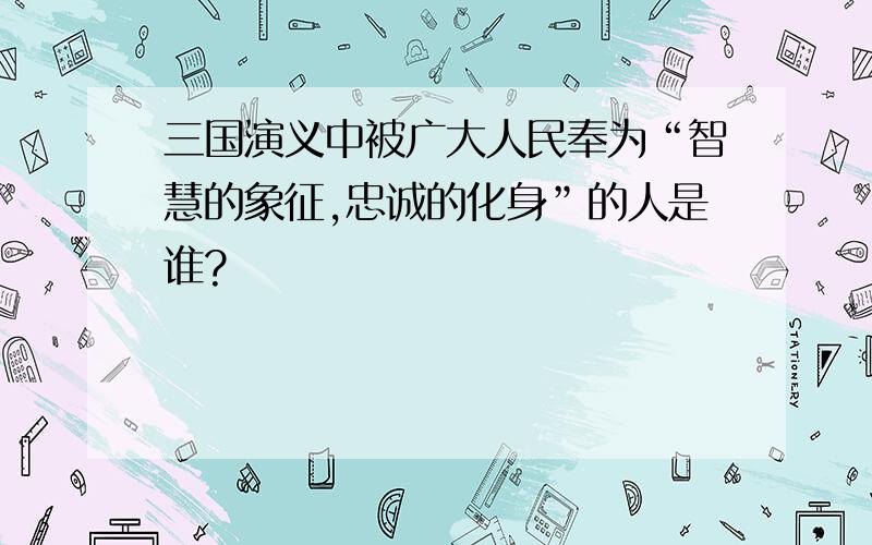 三国演义中被广大人民奉为“智慧的象征,忠诚的化身”的人是谁?