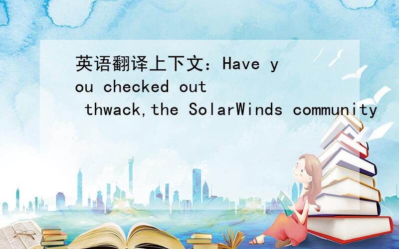 英语翻译上下文：Have you checked out thwack,the SolarWinds community