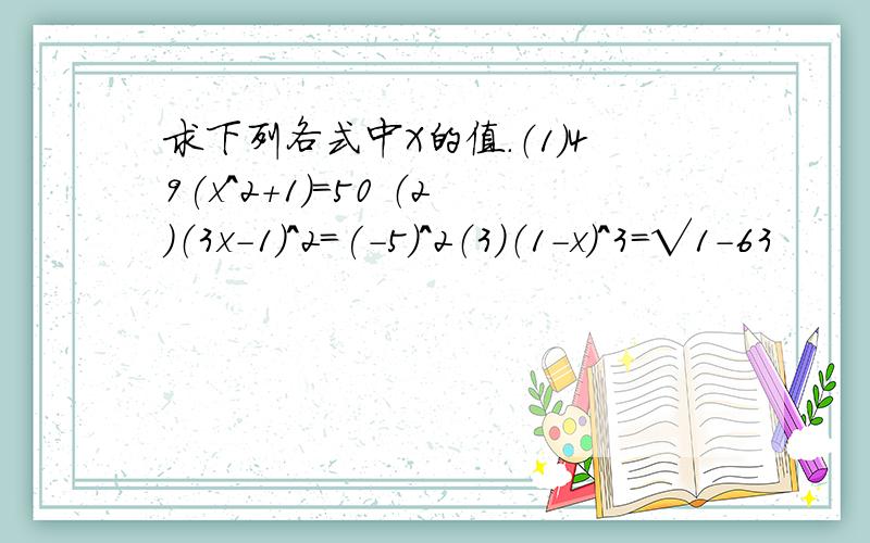 求下列各式中X的值.（1）49(x^2+1)=50 （2）（3x-1）^2=(-5)^2（3）（1-x）^3=√1-63