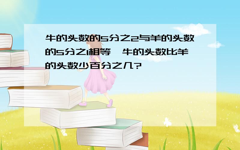 牛的头数的5分之2与羊的头数的5分之1相等,牛的头数比羊的头数少百分之几?