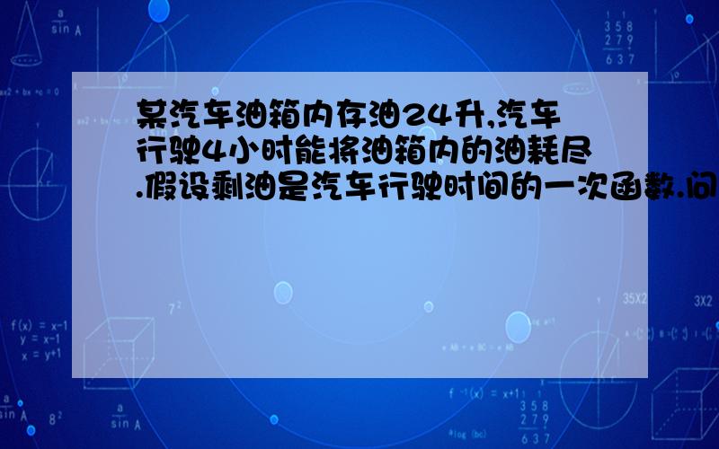 某汽车油箱内存油24升,汽车行驶4小时能将油箱内的油耗尽.假设剩油是汽车行驶时间的一次函数.问：（1）