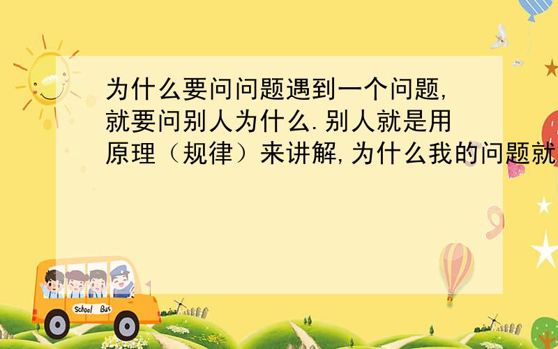 为什么要问问题遇到一个问题,就要问别人为什么.别人就是用原理（规律）来讲解,为什么我的问题就解决了?这到底发生了什么