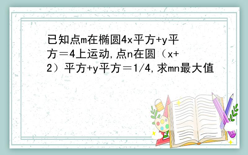 已知点m在椭圆4x平方+y平方＝4上运动,点n在圆（x+2）平方+y平方＝1/4,求mn最大值