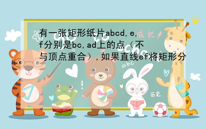 有一张矩形纸片abcd,e,f分别是bc,ad上的点（不与顶点重合）,如果直线ef将矩形分