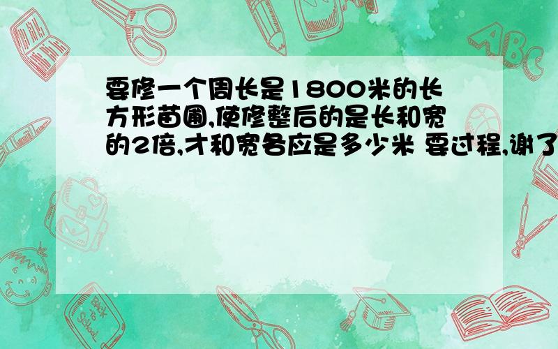 要修一个周长是1800米的长方形苗圃,使修整后的是长和宽的2倍,才和宽各应是多少米 要过程,谢了