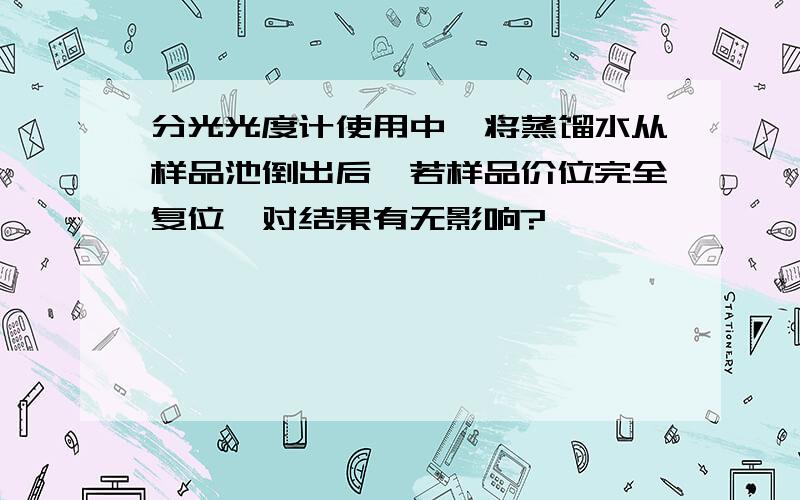 分光光度计使用中,将蒸馏水从样品池倒出后,若样品价位完全复位,对结果有无影响?