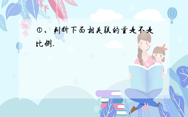 ①、判断下面相关联的量是不是比例.