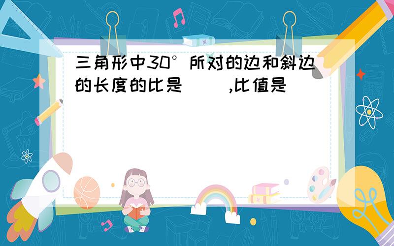 三角形中30°所对的边和斜边的长度的比是（ ）,比值是（ ）