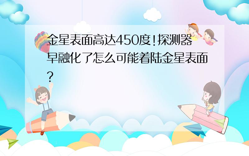 金星表面高达450度!探测器早融化了怎么可能着陆金星表面?